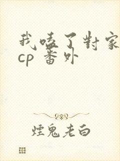 我嗑了对家我的cp 番外