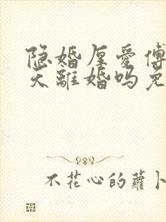 隐婚厚爱傅总今天离婚吗免费阅读小说