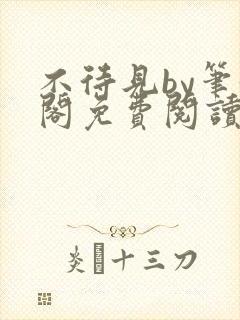 不待见by笔趣阁免费阅读最新章节