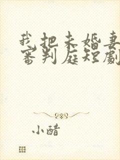 我把未婚妻送上审判庭短剧免费观看