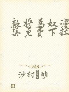 敌将为奴漫画全集免费下拉式,在线阅读