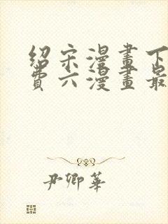 绍宋漫画下拉免费六漫画最新章节