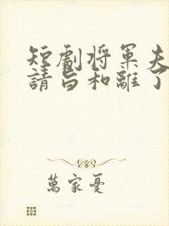 短剧将军夫人她请旨和离了免费观看