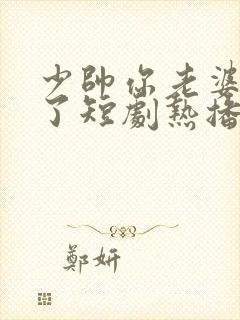 少帅你老婆又跑了短剧热播