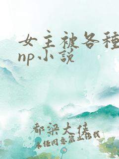 女主被各种虐玩np小说