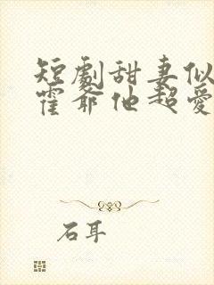 短剧甜妻似火,霍爷他超爱