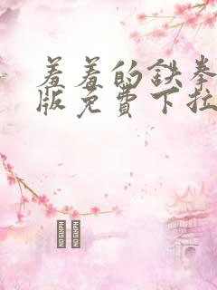 羞羞的铁拳漫画版免费下拉式