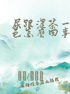 尿跟浓茶一样颜色怎么回事