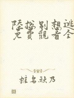 陆总别想逃短剧免费观看全集