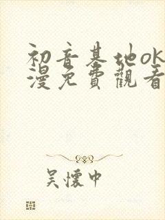 初音基地ok动漫免费观看最新章节