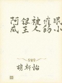 阿银被催眠后变成主人的小说