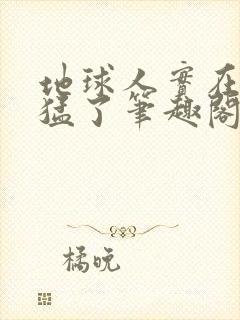 地球人实在太凶猛了笔趣阁无弹窗