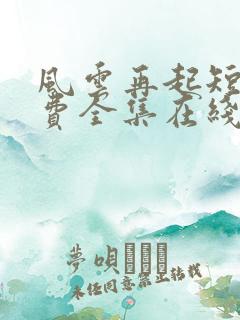 风云再起短剧免费全集在线观看天玄