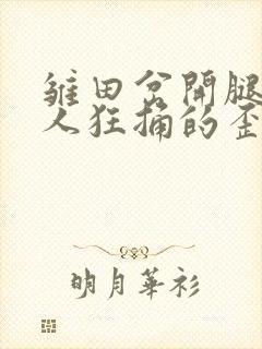 雏田岔开腿让鸣人狂捅的歪歪漫画