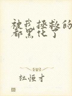 被我拯救的反派都黑化了