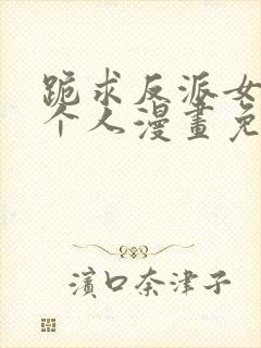 跪求反派女主做个人漫画免费阅读