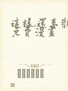 这样,还喜欢吗免费漫画