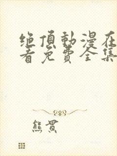 绝顶动漫在线观看免费全集