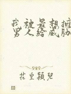 我被最想拥抱的男人给威胁了漫画未删减