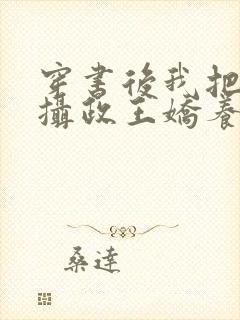 穿书后我把暴戾摄政王娇养了小说