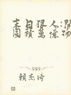 末日狠人:开局囤积万亿物资无删减全本阅读