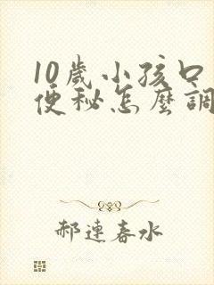 10岁小孩口臭便秘怎么调理