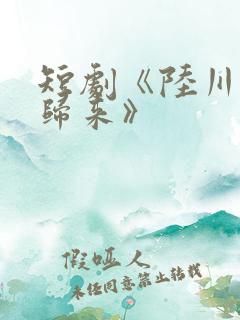 短剧《陆川重生归来》