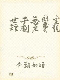 世子无双完整版短剧免费观看
