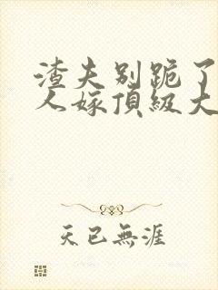 渣夫别跪了,夫人嫁顶级大佬显怀啦正版