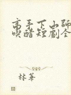 高手下山师姐别吃醋短剧全集免费观看