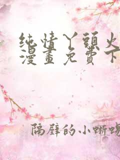 纯情丫头火辣辣漫画免费下拉式漫画免费古风