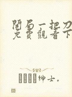 开局一把刀漫画免费观看下拉式