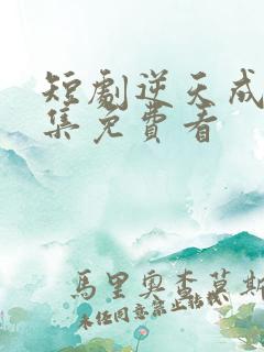 短剧逆天成仙全集免费看