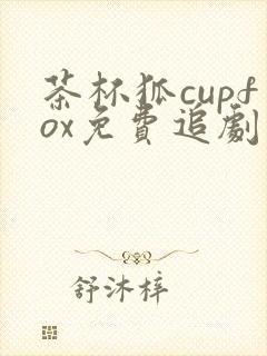 茶杯狐cupfox免费追剧