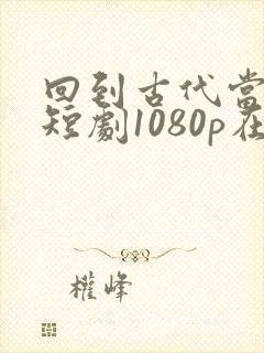 回到古代当天子短剧1080p在线观看