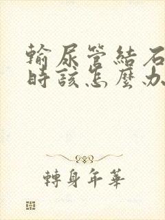 输尿管结石疼痛时该怎么办