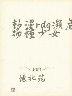 动漫rdg濒危物种少女