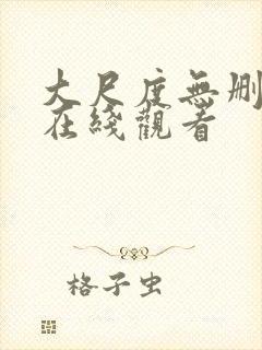大尺度无删减版在线观看