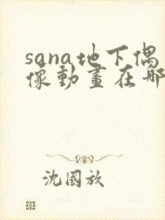 sana地下偶像动画在哪看完整版免费