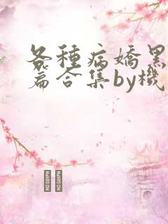 各种病娇黑化短篇合集by机智的朱同学