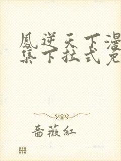 凤逆天下漫画全集下拉式免费