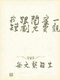 我跟闺蜜一起跑短剧免费观看