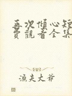 再次倾心短剧免费观看全集高清