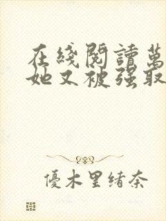 在线阅读万人迷她又被强取豪夺了小说