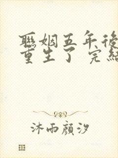 联姻五年后,她重生了 完结