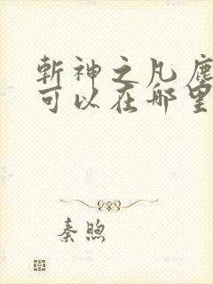 斩神之凡尘神域可以在哪里看