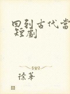 回到古代当太子 短剧