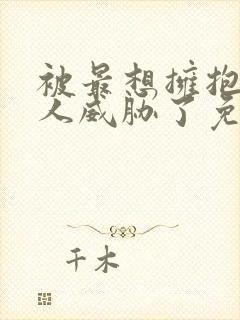 被最想拥抱的男人威胁了免费完整动漫无删减