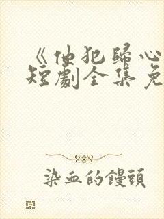 《他犯归心动》短剧全集免费播放在