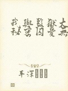 我与监狱大佬的秘密囚爱无删减免费观看